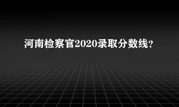 河南检察官2020录取分数线？