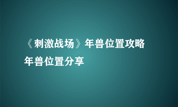 《刺激战场》年兽位置攻略 年兽位置分享