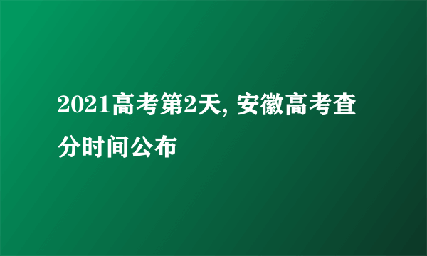 2021高考第2天, 安徽高考查分时间公布