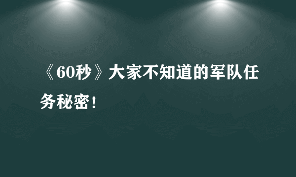 《60秒》大家不知道的军队任务秘密！