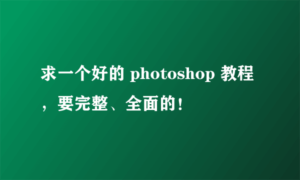 求一个好的 photoshop 教程，要完整、全面的！