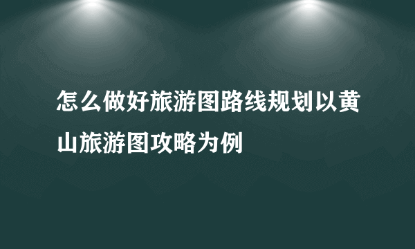 怎么做好旅游图路线规划以黄山旅游图攻略为例