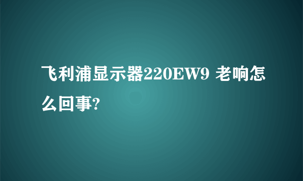 飞利浦显示器220EW9 老响怎么回事?