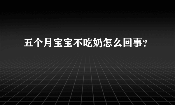 五个月宝宝不吃奶怎么回事？