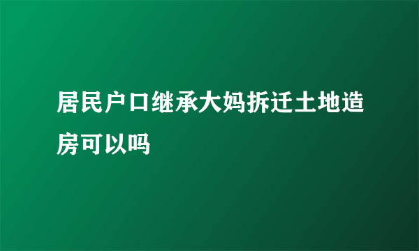 居民户口继承大妈拆迁土地造房可以吗