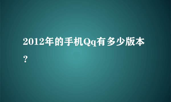 2012年的手机Qq有多少版本？