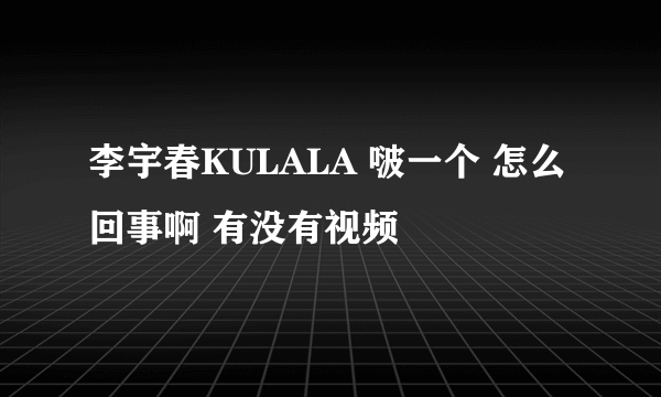 李宇春KULALA 啵一个 怎么回事啊 有没有视频