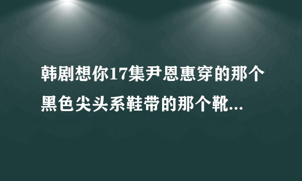 韩剧想你17集尹恩惠穿的那个黑色尖头系鞋带的那个靴子是什么牌子?