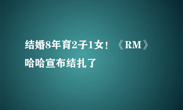 结婚8年育2子1女！《RM》哈哈宣布结扎了