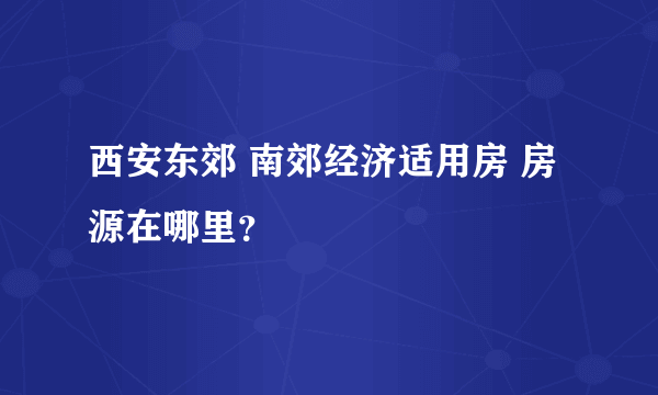 西安东郊 南郊经济适用房 房源在哪里？