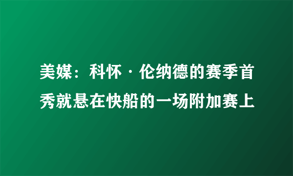 美媒：科怀·伦纳德的赛季首秀就悬在快船的一场附加赛上