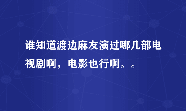 谁知道渡边麻友演过哪几部电视剧啊，电影也行啊。。