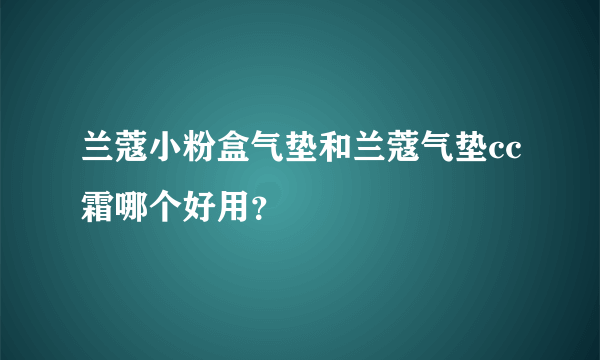 兰蔻小粉盒气垫和兰蔻气垫cc霜哪个好用？