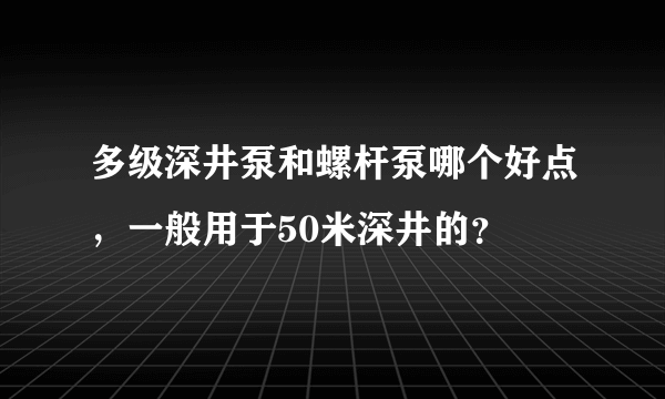 多级深井泵和螺杆泵哪个好点，一般用于50米深井的？