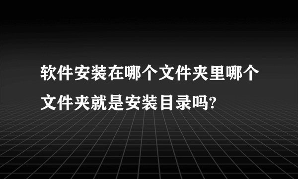 软件安装在哪个文件夹里哪个文件夹就是安装目录吗?