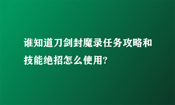 谁知道刀剑封魔录任务攻略和技能绝招怎么使用?