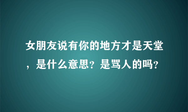 女朋友说有你的地方才是天堂，是什么意思？是骂人的吗？