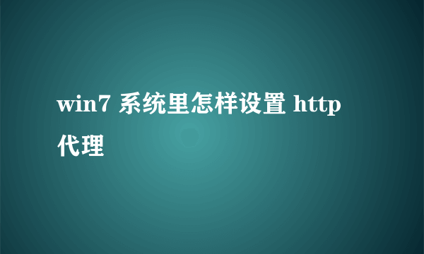 win7 系统里怎样设置 http 代理