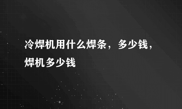 冷焊机用什么焊条，多少钱，焊机多少钱