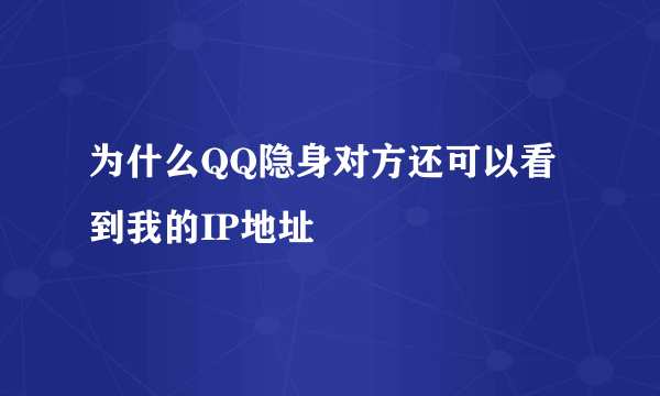 为什么QQ隐身对方还可以看到我的IP地址