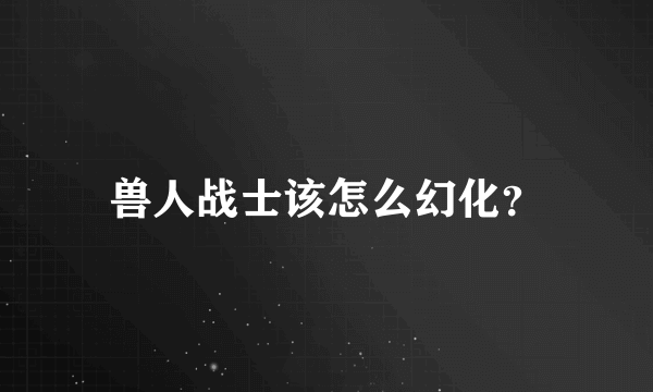 兽人战士该怎么幻化？