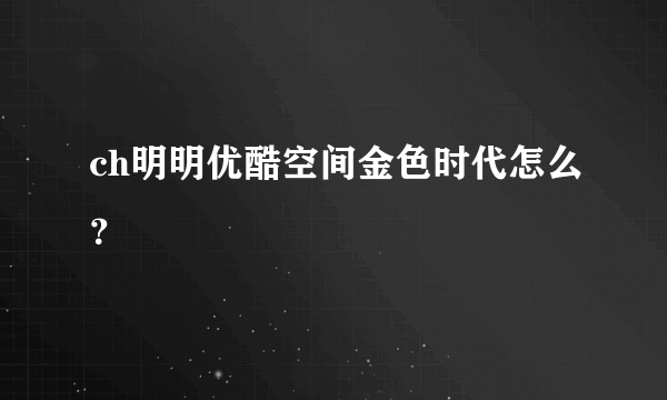 ch明明优酷空间金色时代怎么？