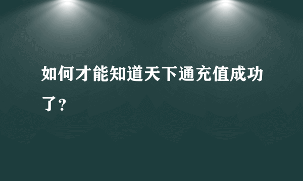 如何才能知道天下通充值成功了？