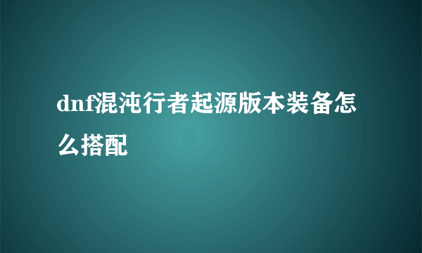 dnf混沌行者起源版本装备怎么搭配