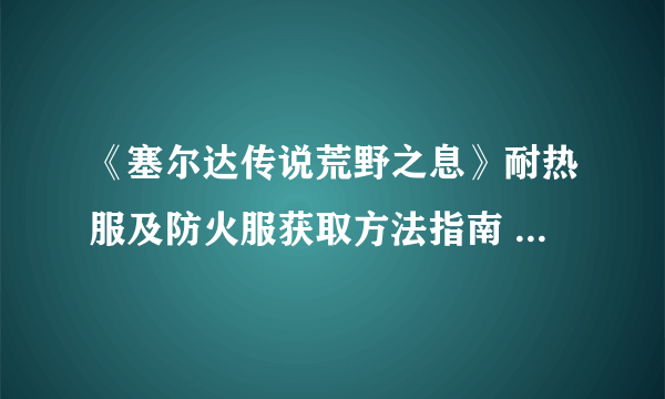 《塞尔达传说荒野之息》耐热服及防火服获取方法指南 耐热服怎么获取