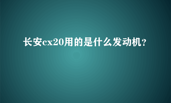 长安cx20用的是什么发动机？