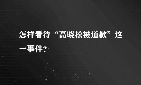 怎样看待“高晓松被道歉”这一事件？