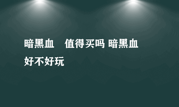 暗黑血統值得买吗 暗黑血統好不好玩