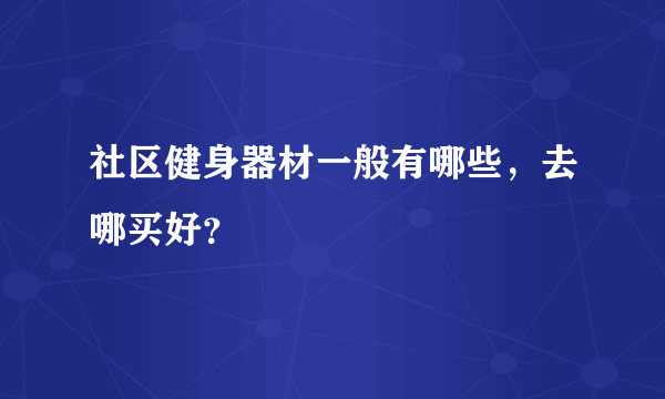 社区健身器材一般有哪些，去哪买好？