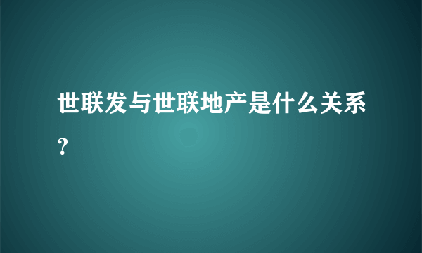 世联发与世联地产是什么关系？