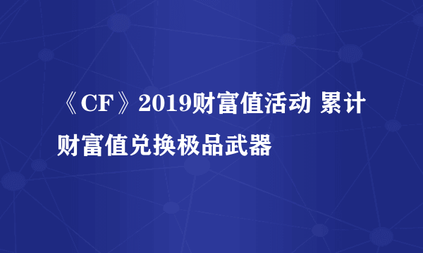 《CF》2019财富值活动 累计财富值兑换极品武器