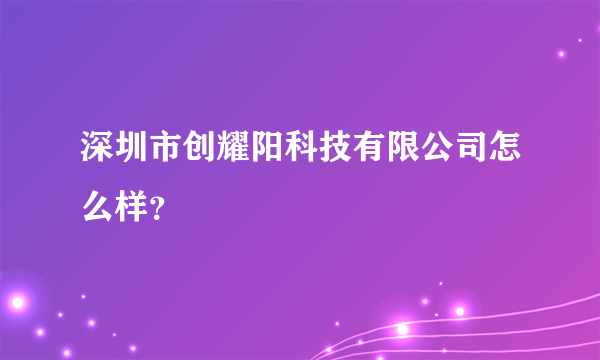 深圳市创耀阳科技有限公司怎么样？