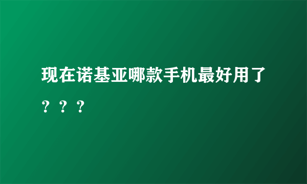 现在诺基亚哪款手机最好用了？？？