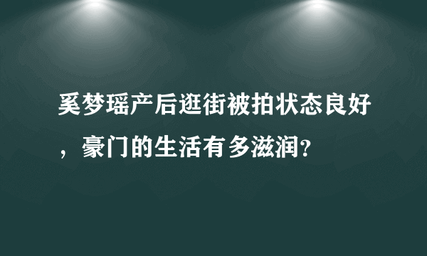 奚梦瑶产后逛街被拍状态良好，豪门的生活有多滋润？