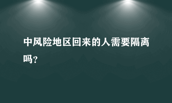 中风险地区回来的人需要隔离吗？