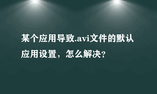 某个应用导致.avi文件的默认应用设置，怎么解决？