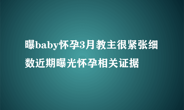 曝baby怀孕3月教主很紧张细数近期曝光怀孕相关证据