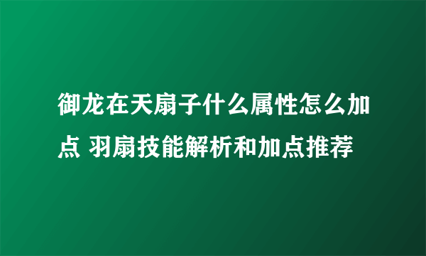 御龙在天扇子什么属性怎么加点 羽扇技能解析和加点推荐