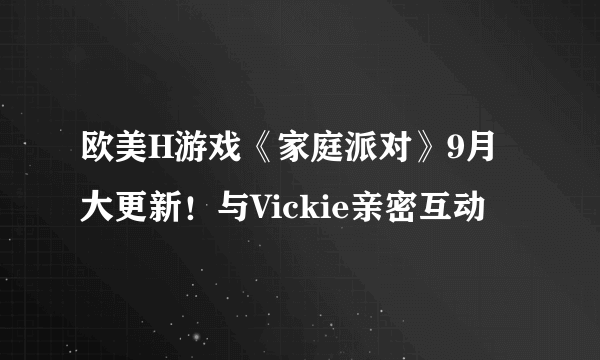 欧美H游戏《家庭派对》9月大更新！与Vickie亲密互动