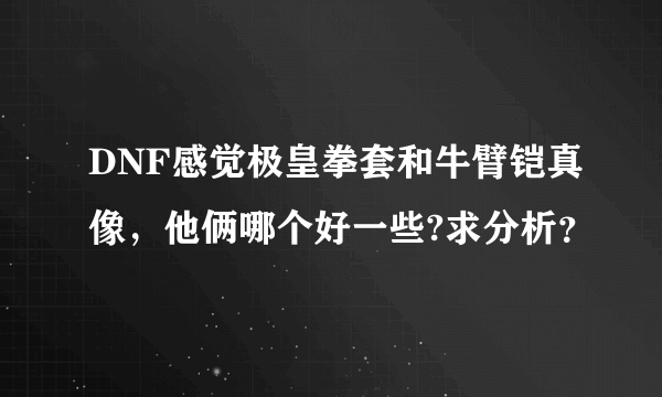 DNF感觉极皇拳套和牛臂铠真像，他俩哪个好一些?求分析？