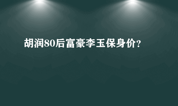 胡润80后富豪李玉保身价？