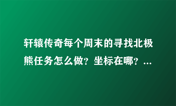 轩辕传奇每个周末的寻找北极熊任务怎么做？坐标在哪？问题的答案是什么？