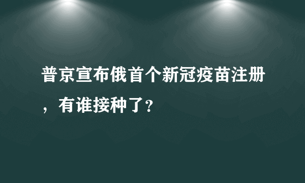 普京宣布俄首个新冠疫苗注册，有谁接种了？