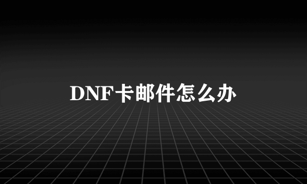 DNF卡邮件怎么办