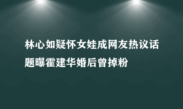 林心如疑怀女娃成网友热议话题曝霍建华婚后曾掉粉