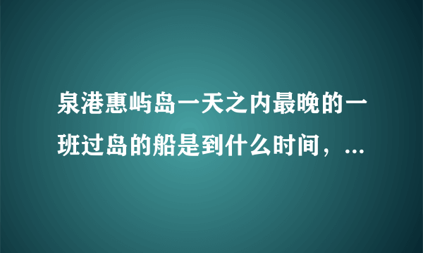 泉港惠屿岛一天之内最晚的一班过岛的船是到什么时间，中午船只有休息吗？